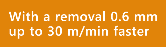 With a removal 0.6 mm up to 30 m/min faster