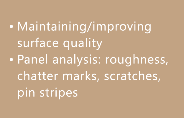 • Maintaining/improving surface quality • Panel analysis: roughness, chatter marks, scratches, pin stripes